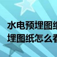 水电预埋图纸怎么看剪力墙盒子多高（水电预埋图纸怎么看）