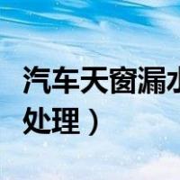 汽车天窗漏水怎样处理好（汽车天窗漏水怎样处理）