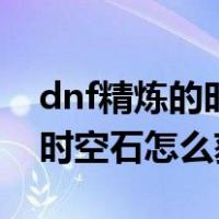 dnf精炼的时空石怎么获得的快（dnf精炼的时空石怎么获得）