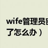 wife管理员密码忘记了（wifi管理员密码忘记了怎么办）