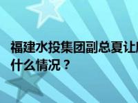 福建水投集团副总夏让欣任上被查，月初还有公开活动 这是什么情况？