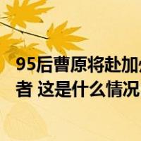 95后曹原将赴加州大学伯克利分校任教，被称为石墨烯驾驭者 这是什么情况？