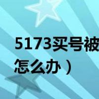 5173买号被找回怎么办呢（5173买号被找回怎么办）