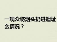 一观众将烟头扔进遗址？秦始皇帝陵博物院官方回应 这是什么情况？