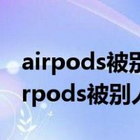 airpods被别人icloud连接了还能找回吗（airpods被别人登录了）