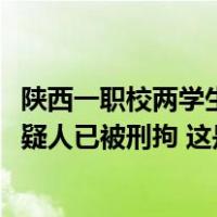 陕西一职校两学生被同学捅伤，1死1伤！警方通报：19岁嫌疑人已被刑拘 这是什么情况？