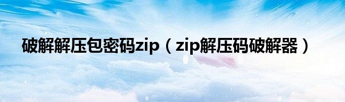 破解解压包密码zip（zip解压码破解器）