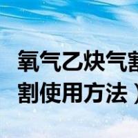 氧气乙炔气割使用方法视频教学（氧气乙炔气割使用方法）