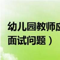 幼儿园教师应聘面试常见问题（应聘幼儿教师面试问题）