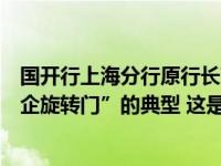 国开行上海分行原行长茆君才被开除党籍，通报指其是“银企旋转门”的典型 这是什么情况？