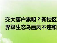 交大落户崇明？新校区实为共建国际农业与生态学院，与世界级生态岛画风不违和 这是什么情况？