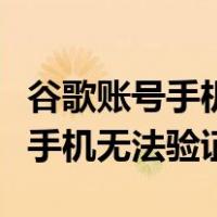 谷歌账号手机无法验证怎么办（注册谷歌账号手机无法验证）