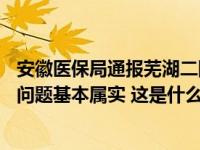 安徽医保局通报芜湖二院违规使用医保基金问题情况：10个问题基本属实 这是什么情况？