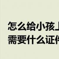 怎么给小孩上户口需要什么证件（小孩上户口需要什么证件）