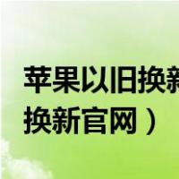 苹果以旧换新官网一次可以换几个（苹果以旧换新官网）