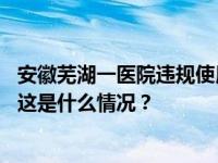 安徽芜湖一医院违规使用医保金，涉事护士长已被停职检查 这是什么情况？