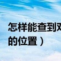 怎样能查到对方的位置在哪（怎样能查到对方的位置）