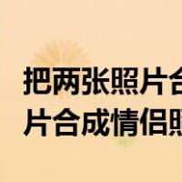 把两张照片合成情侣照的手机软件（把两张照片合成情侣照）