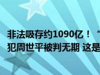 非法吸存约1090亿！“红岭创投”非法集资案一审宣判，主犯周世平被判无期 这是什么情况？