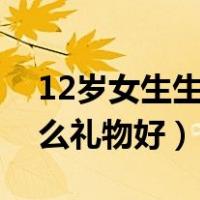 12岁女生生日送什么礼物好（女生生日送什么礼物好）