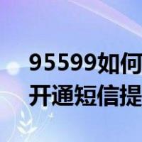 95599如何开通短信提醒功能（95599如何开通短信提醒）