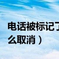 电话被标记了怎么取消标记（电话被标记了怎么取消）