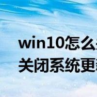 win10怎么关闭系统更新到11（win10怎么关闭系统更新）