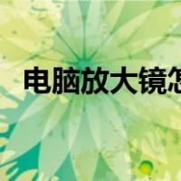 电脑放大镜怎么关掉（电脑放大镜怎么关）