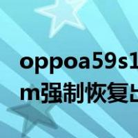 oppoa59s1.2版本强制恢复出厂（oppoa59m强制恢复出厂）