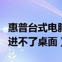 惠普台式电脑开机后进不了桌面（电脑开机后进不了桌面）