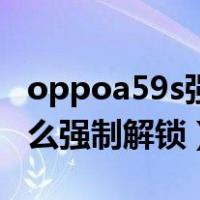 oppoa59s强制解锁教程视频（oppoa59s怎么强制解锁）