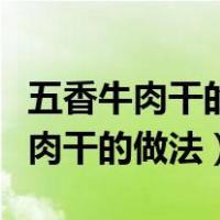 五香牛肉干的做法最正宗的做法视频（五香牛肉干的做法）