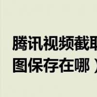 腾讯视频截取的图片保存在哪里（腾讯视频截图保存在哪）