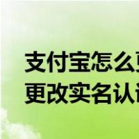 支付宝怎么更改实名认证2023（支付宝怎么更改实名认证）