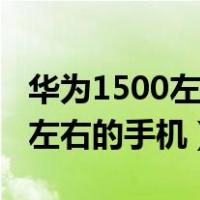 华为1500左右的手机哪款好一点（华为1500左右的手机）