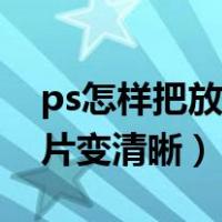 ps怎样把放大的图片变清晰（ps中把放大图片变清晰）