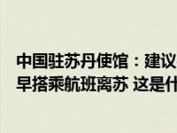 中国驻苏丹使馆：建议在苏中国公民如无必要留苏事由，尽早搭乘航班离苏 这是什么情况？