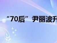 “70后”尹丽波升任副省长 这是什么情况？