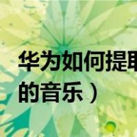 华为如何提取视频中的音乐（如何提取视频中的音乐）