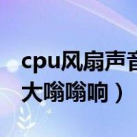 cpu风扇声音大嗡嗡响怎么调（cpu风扇声音大嗡嗡响）