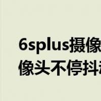 6splus摄像头不停抖动滋滋作响（6splus摄像头不停抖动）