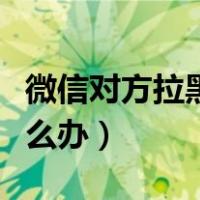 微信对方拉黑了我怎么办（对方微信拉黑我怎么办）