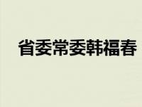 省委常委韩福春，添新职 这是什么情况？