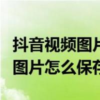 抖音视频图片怎么保存到手机相册（抖音视频图片怎么保存）