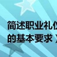 简述职业礼仪的基本要求答案（简述职业礼仪的基本要求）