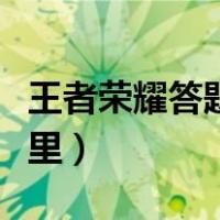 王者荣耀答题在哪里打开（王者荣耀答题在哪里）