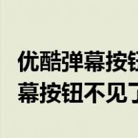 优酷弹幕按钮不见了显示弹幕关闭中（优酷弹幕按钮不见了）