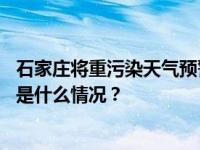 石家庄将重污染天气预警升级为红色，启动Ⅰ级应急响应 这是什么情况？