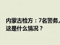 内蒙古检方：7名警务人员涉嫌职务犯罪，被移送审查起诉 这是什么情况？