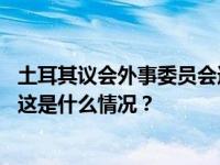 土耳其议会外事委员会通过关于瑞典加入北约议定书的议案 这是什么情况？